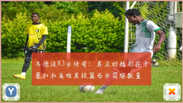 韦德谈83分传奇：真正的精彩在于暴扣和高难度投篮而非罚球数量