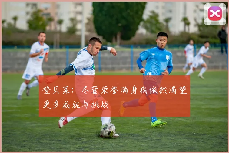 登贝莱：尽管荣誉满身我依然渴望更多成就与挑战
