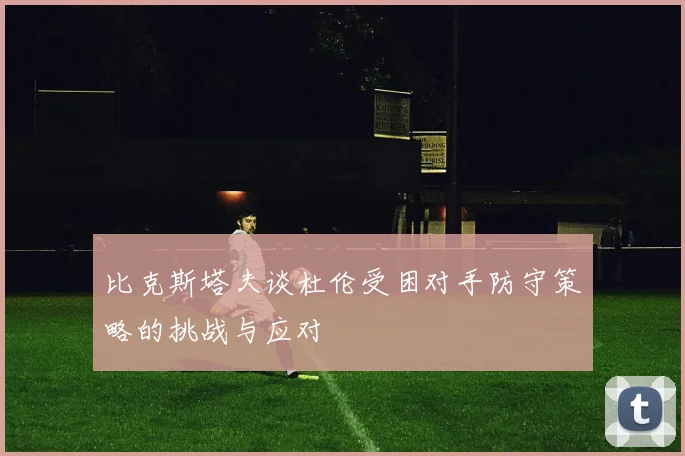 比克斯塔夫谈杜伦受困对手防守策略的挑战与应对