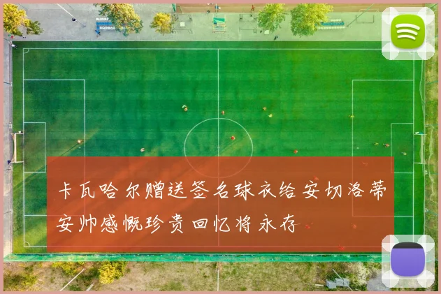 卡瓦哈尔赠送签名球衣给安切洛蒂安帅感慨珍贵回忆将永存