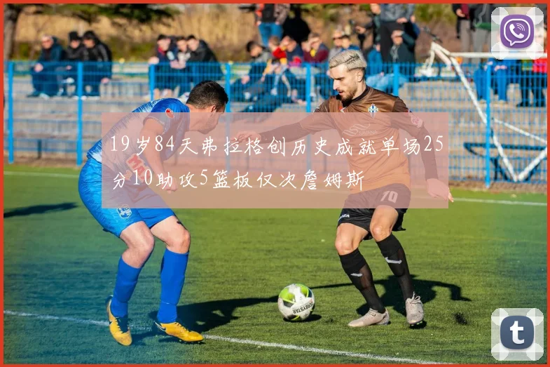 19岁84天弗拉格创历史成就单场25分10助攻5篮板仅次詹姆斯