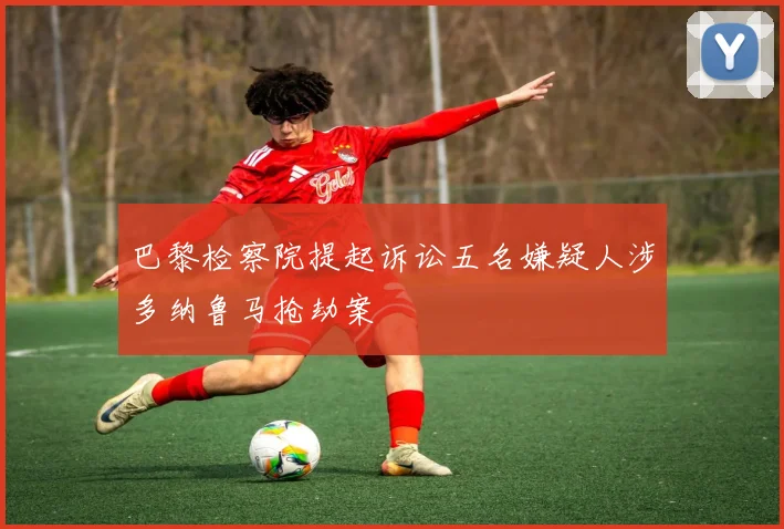 巴黎检察院提起诉讼五名嫌疑人涉多纳鲁马抢劫案