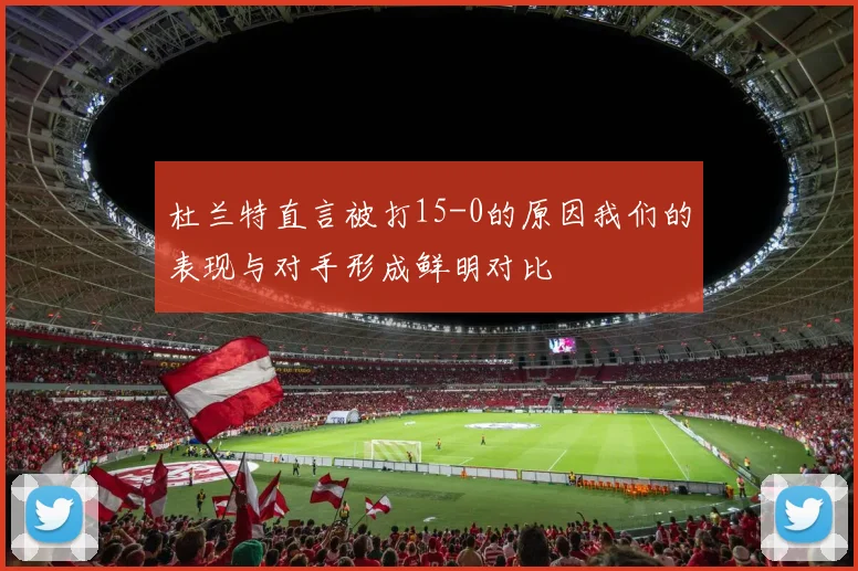 杜兰特直言被打15-0的原因我们的表现与对手形成鲜明对比