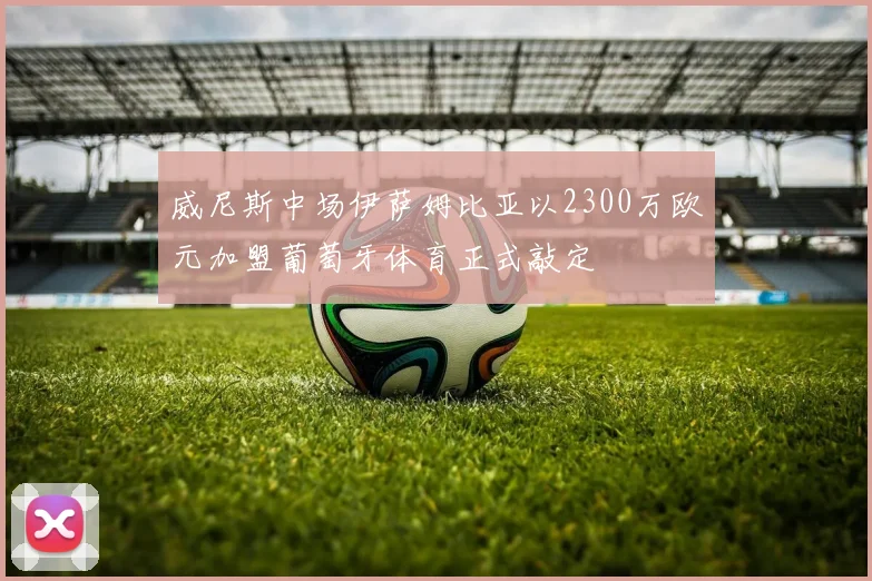 威尼斯中场伊萨姆比亚以2300万欧元加盟葡萄牙体育正式敲定