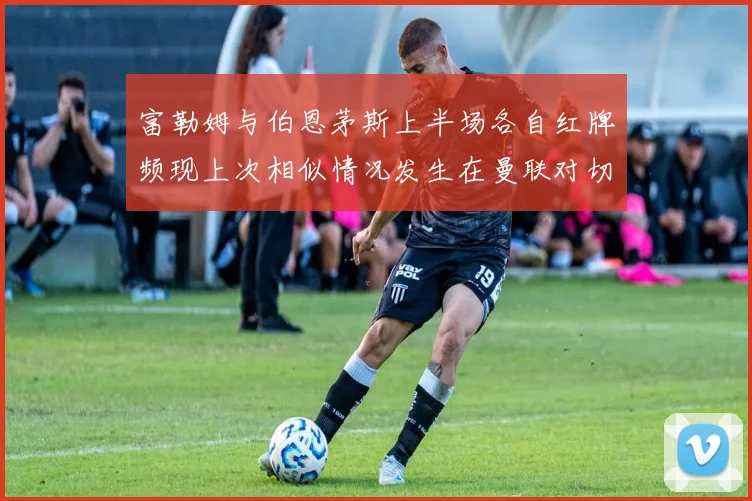 富勒姆与伯恩茅斯上半场各自红牌频现上次相似情况发生在曼联对切尔西