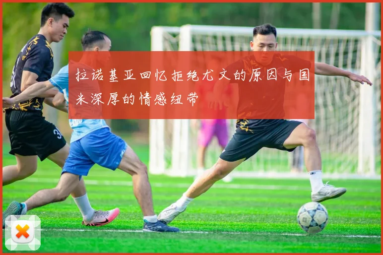 拉诺基亚回忆拒绝尤文的原因与国米深厚的情感纽带