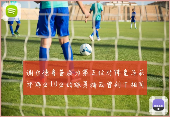 谢尔德鲁普成为第五位对阵皇马获评满分10分的球员梅西曾创下相同成就