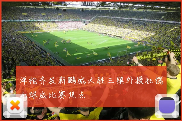 洋枪齐发新鹏城大胜三镇外援独揽七球成比赛焦点