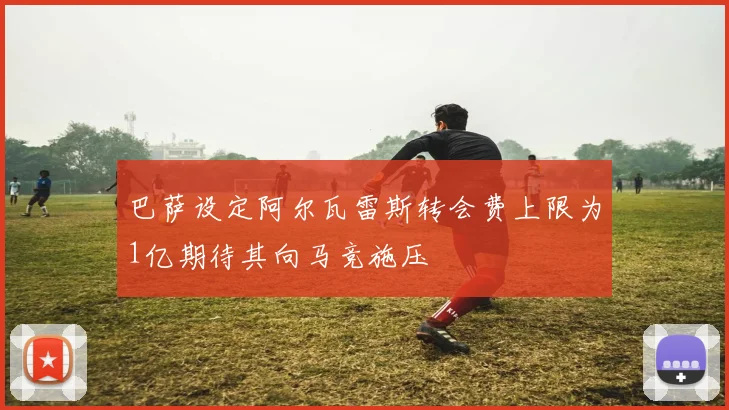 巴萨设定阿尔瓦雷斯转会费上限为1亿期待其向马竞施压