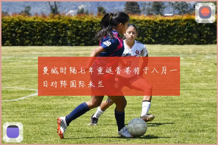 曼城时隔七年重返香港将于八月一日对阵国际米兰