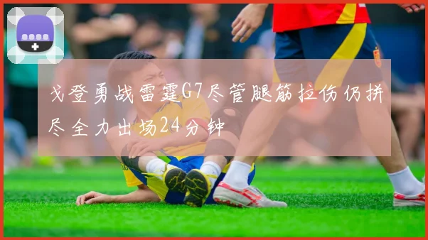 戈登勇战雷霆G7尽管腿筋拉伤仍拼尽全力出场24分钟