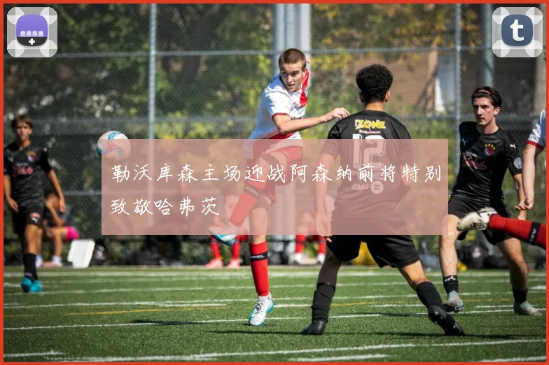 勒沃库森主场迎战阿森纳前将特别致敬哈弗茨
