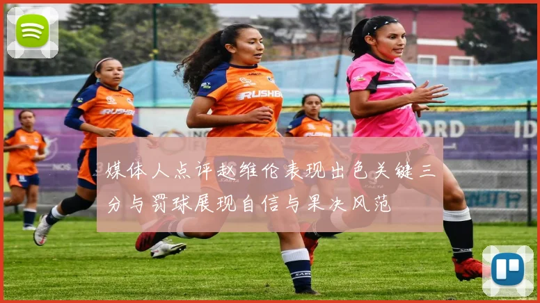 媒体人点评赵维伦表现出色关键三分与罚球展现自信与果决风范