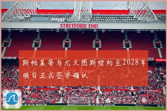 斯帕莱蒂与尤文图斯续约至2028年明日正式签字确认