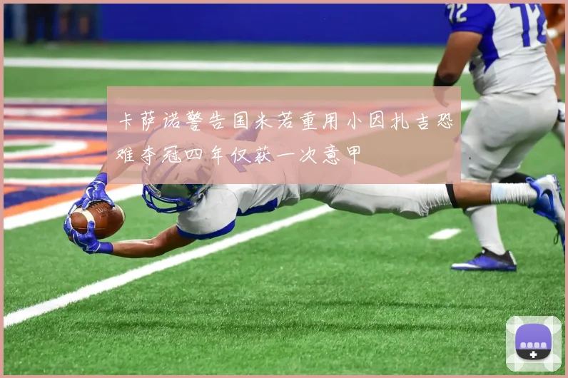 卡萨诺警告国米若重用小因扎吉恐难夺冠四年仅获一次意甲