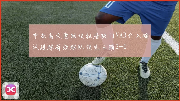 申花高天意助攻拉唐破门VAR介入确认进球有效球队领先三镇2-0