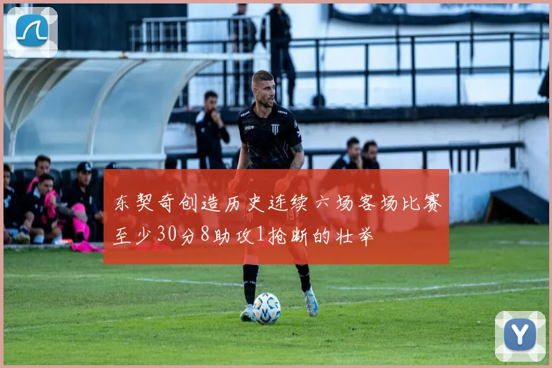 东契奇创造历史连续六场客场比赛至少30分8助攻1抢断的壮举