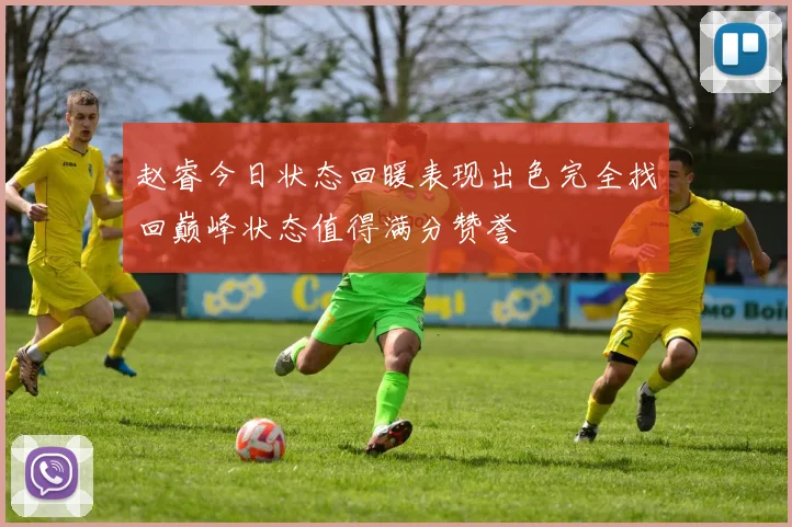 赵睿今日状态回暖表现出色完全找回巅峰状态值得满分赞誉