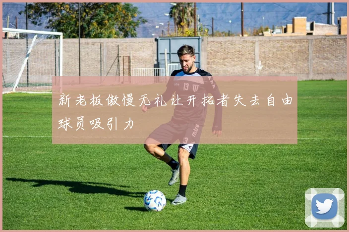 新老板傲慢无礼让开拓者失去自由球员吸引力