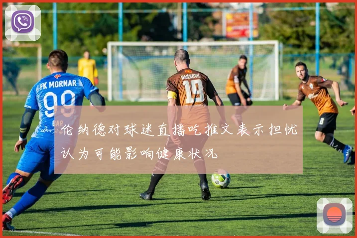 伦纳德对球迷直播吃推文表示担忧认为可能影响健康状况