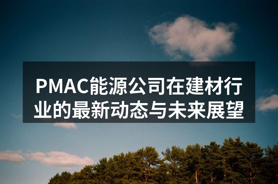 PMAC能源公司在建材行业的最新动态与未来展望