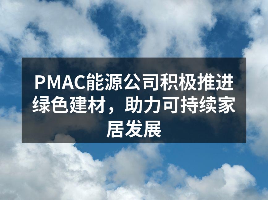 PMAC能源公司积极推进绿色建材，助力可持续家居发展