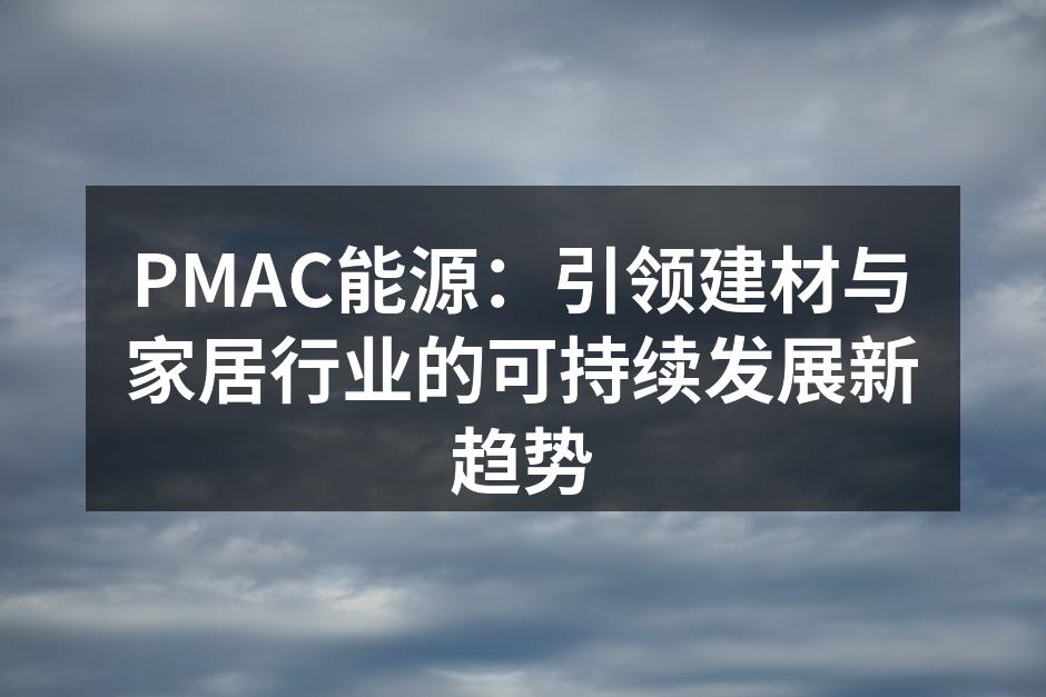 PMAC能源：引领建材与家居行业的可持续发展新趋势